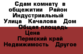 Сдам комнату ,в общежитии › Район ­ Индустриальный › Улица ­ Качалова › Дом ­ 17 › Общая площадь ­ 18 › Цена ­ 8 000 - Пермский край Недвижимость » Другое   